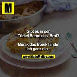 Gibt es in der Türkei Bernd das  Brot?

Burak das Börek fände ich ganz nice.