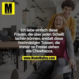Ich liebe einfach diese Frauen, die über jeden Scheiß lachen können, anstatt diese hochnäsigen Tussen, die immer ne Fres