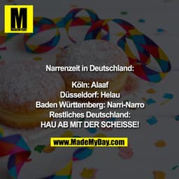 Narrenzeit in Deutschland:

Köln: Alaaf
Düsseldorf: Helau
Baden Württemberg: Narri-Narro
Restliches Deutschland:
HAU AB 