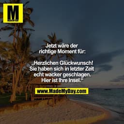 Jetzt wäre der richtige Moment für:

""Herzlichen Glückwunsch!
Sie haben sich in letzter Zeit echt wacker geschlagen.
Hi