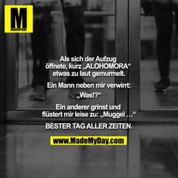 "Als sich der Aufzug öffnete, kurz „ALOHOMORA“ etwas zu laut gemurmelt.

Ein Mann neben mir verwirrt:
„Was!?“

Ein ander