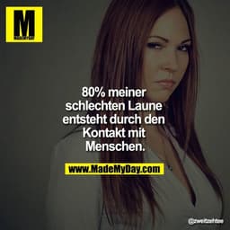 80% meiner schlechten Laune entsteht durch den Kontakt mit Menschen.
