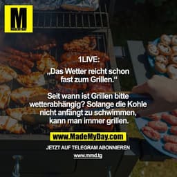1live:
"Das Wetter reicht schon fast zum Grillen."

Seit wann ist Grillen bitte wetterabhängig? Solang die Kohle nicht a