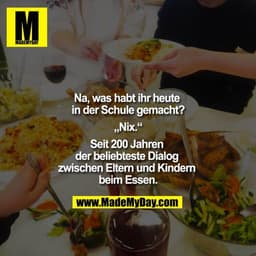 Na, was habt ihr heute in der Schule gemacht?

„Nix.“

Seit 200 Jahren der beliebteste Dialog zwischen Eltern und Kinder