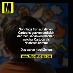 Sonntags früh aufstehen, Cartoons gucken und sich darüber Gedanken machen, welcher Cartoon als Nächstes kommt.

Das ware