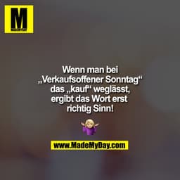 Wenn man bei
„Verkaufsoffener Sonntag“
das „kauf“ weglässt,
ergibt das Wort erst richtig Sinn!