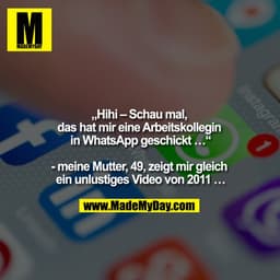 "Hihi - schau mal, das hat mir eine Arbeitskollegin in Whatsapp geschickt ...""

- meine Mutter, 49, zeigt mir gleich ei