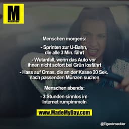 Menschen morgens:

- Sprinten zur U-Bahn, die alle 3 Min. fährt
- Wutanfall, wenn das Auto vor ihnen nicht sofort bei Gr