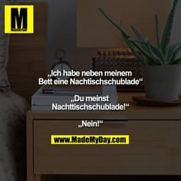 ""Ich habe neben meinem Bett eine Nachtischschublade""

""Du meinst """"Nachttischschublade""!""

""Nein!""