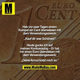 Hab vor paar Tagen einem Kumpel ein Cent überwiesen mit dem Verwendungszweck:
„Kauf dir was Schönes!“

Heute gucke ich a