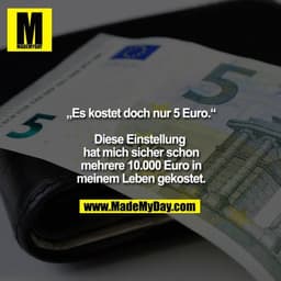 „Es kostet doch nur 5 Euro.“

Diese Einstellung hat mich sicher schon mehrere 10.000 Euro in meinem Leben gekostet.