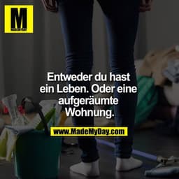 Entweder du hast ein Leben. Oder eine aufgeräumte Wohnung.
