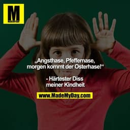 ""Angsthase, Pfeffernase, morgen kommt der Osterhase!""

- Härtester Diss meiner Kindheit
