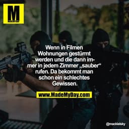 Wenn in Filmen Wohnungen gestürmt werden und die dann immer in jedem Zimmer "sauber" rufen. Da bekommt man schon ein sch