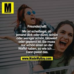 Freundschaft:
Mir ist scheißegal, ob jemand dick oder dünn, schön oder weniger schön, tätowiert oder gepierct ist. Sie m