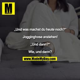 Und was machst du heute noch?

Jogginghose anziehen!

Und dann?

Wie, und dann?
