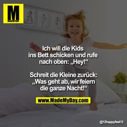 Ich will die Kids ins Bett schicken und rufe nach oben: „Hey!“

Schreit die Kleine zurück:
„Was geht ab, wir feiern
die 