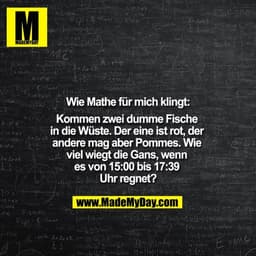 Wie Mathe für mich klingt:
Kommen zwei dumme Fische in die Wüste. Der eine ist rot, der andere mag aber Pommes. Wie viel