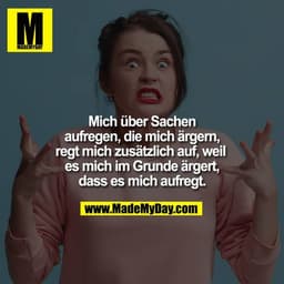 Mich über Sachen
aufregen, die mich ärgern,
regt mich zusätzlich auf,
weil es mich im Grunde ärgert,
dass es mich aufreg