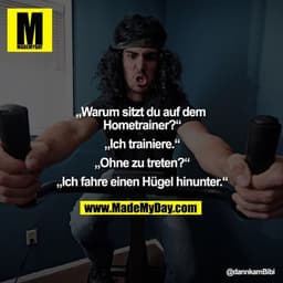 „Warum sitzt du auf dem Hometrainer?“

Ich trainiere.

„Ohne zu treten?“

Ich fahre einen Hügel hinunter.
