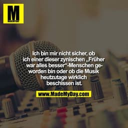 Ich bin mir nicht sicher, ob ich einer dieser zynischen „Früher war alles besser“ - Menschen geworden bin oder ob die Mu