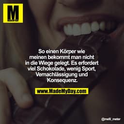 So einen Körper wie meinen bekommt man nicht in die Wiege gelegt. Es erfordert viel Schokolade, wenig Sport, Vernachläss