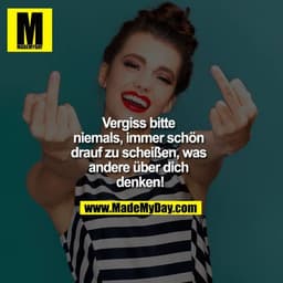 Vergiss bitte niemals, immer schön drauf zu scheißen, was andere über dich denken!