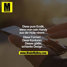 Diese pure Erotik, wenn man sein Handy aus der Hülle nimmt …
Diese Formen …
Diese Konturen …
Dieses glatte, schlanke Des