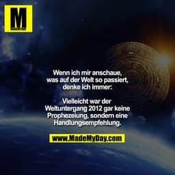 Wenn ich mir anschaue,
was auf der Welt so passiert,
denke ich immer:

Vielleicht war der 
Weltuntergang 2012 gar keine
