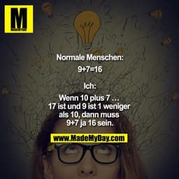 Normale Menschen:
9+7=16

Ich:
Wenn 10 plus 7 … 17 ist und 9 ist 1 weniger als 10, dann muss 9+7 ja 16 sein.