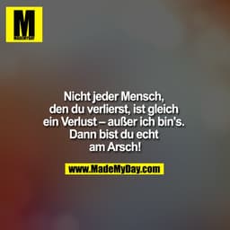 Nicht jeder Mensch, den du verlierst, ist gleich ein Verlust – außer ich bin's. Dann bist du echt am Arsch!