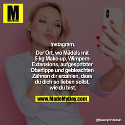 Instagram.
Der Ort, wo Mädels mit 5 kg Make-up, Wimpern-Extensions, aufgespritzter Oberlippe und gebleachten Zähnen dir 