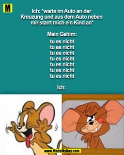 Ich: *warte im Auto an der Kreuzung und aus dem Auto neben mir starrt mich ein Kind an*

Mein Gehirn:
tu es nicht
tu es 
