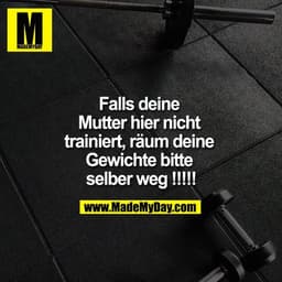 Falls deine 
Mutter hier nicht 
trainiert, räum deine 
Gewichte bitte 
selber weg !!!!!
