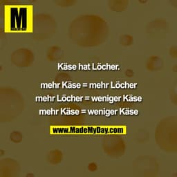 Käse hat Löcher.
Mehr Käse = Mehr Löcher
Mehr Löcher = Weniger Käse
Mehr Käse = Weniger Käse