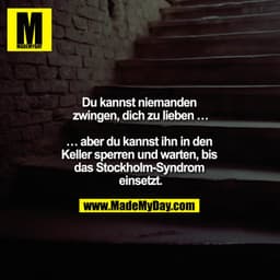  Du kannst niemandem zwingen dich zu lieben …

… aber du kannst ihn in den Keller sperren und warten bis das Stockholm-S