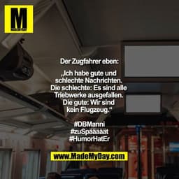 Der Zugfahrer eben:

„Ich habe gute und schlechte Nachrichten. Die schlechte: Es sind alle Triebwerke ausgefallen. Die g