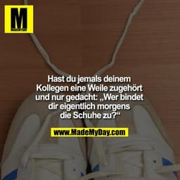 Hast du jemals deinem Kollegen eine Weile zugehört und nur gedacht: „Wer bindet dir eigentlich morgens die Schuhe zu?“
