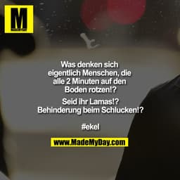 Was denken sich eigentlich Menschen, die alle 2 Minuten auf den Boden rotzen!?

Seid ihr Lamas!?
Behinderung beim Schluc