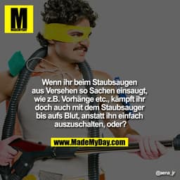 Wenn ihr beim Staubsaugen aus Versehen so Sachen einsaugt, wie z.B. Vorhänge etc., kämpft ihr doch auch mit dem Staubsau