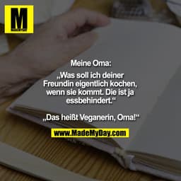 "Meine Oma:
""Was soll ich deiner Freundin eigentlich kochen, wenn sie kommt. Die ist ja essbehindert.""

""Das heißt Ve