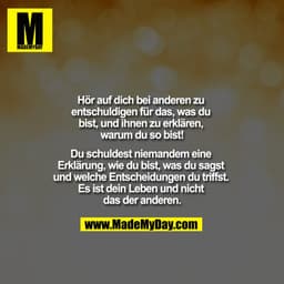 "Hör auf dich bei anderen zu entschuldigen für das, was du bist und ihnen zu erklären, warum du so bist!

Du schuldest n