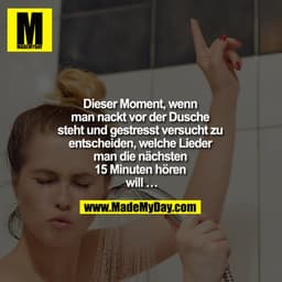 Dieser Moment, wenn man nackt vor der Dusche steht und gestresst versucht zu entscheiden, welche Lieder man die nächsten
