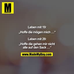 "Leben mit 19 :
""Hoffe die mögen mich ..."" 

Leben mit 29:
""Hoffe die gehen mir nicht alle auf den Sack ..."""