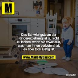 Das Schwierigste an der Kindererziehung ist ja, nicht zu lachen, wenn sie etwas tun, was man ihnen verboten hat, es aber