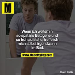 Wenn ich weiterhin so spät ins Bett gehe und so früh aufstehe, treffe ich mich selbst irgendwann im Bad.