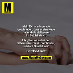 "Mein Ex hat mir gerade geschrieben, dass er eine Neue hat und die viel besser im Bett ist als ich.

Ich: ""Kommt es bei