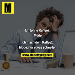 "Ich (ohne Kaffee): Müde
Ich (nach dem Kaffee): Müde; nur etwas schneller."
