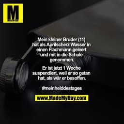 Mein kleiner Bruder (11) hat als Aprilscherz Wasser in einen Flachmann geleert und mit in die Schule genommen.

Er ist j