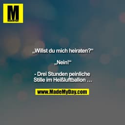 „Willst du mich heiraten?“

„Nein!“

- Drei Stunden peinliche Stille im Heißluftballon …